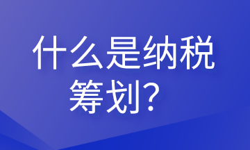 什么是納稅籌劃？這些內(nèi)容會(huì)計(jì)需要清楚！