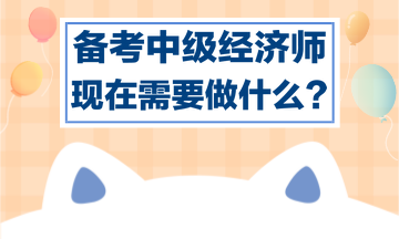 備考中級(jí)經(jīng)濟(jì)師，現(xiàn)在需要做什么