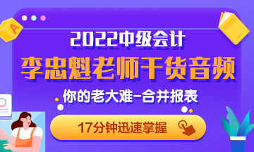 李忠魁老師干貨音頻：中級(jí)會(huì)計(jì)必考內(nèi)容：你的老大難-合并報(bào)表2