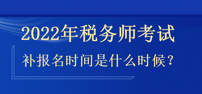 2022年稅務(wù)師補(bǔ)報名時間是什么時候？