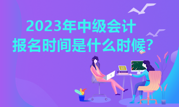 山東中級會計報名時間2023年是什么時候？