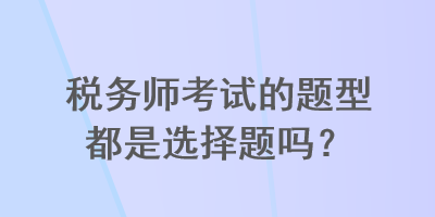 稅務(wù)師考試的題型都是選擇題嗎？