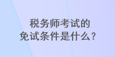 稅務(wù)師考試的免試條件是什么？