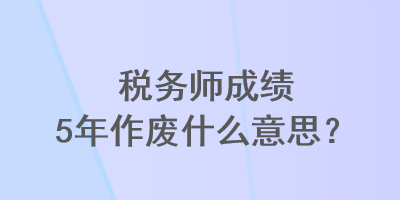 稅務師成績5年作廢什么意思？