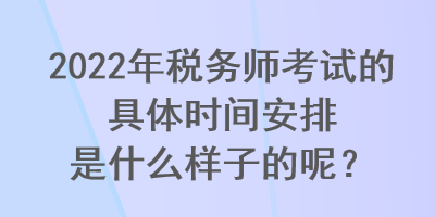 2022年稅務師考試的具體時間安排是什么樣子的呢？