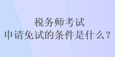 稅務(wù)師考試申請免試的條件是什么？