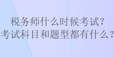 稅務(wù)師什么時候考試？考試科目和題型都有什么？