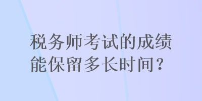 稅務(wù)師考試的成績能保留多長時間？