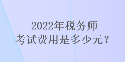 2022年稅務(wù)師考試費(fèi)用是多少元？