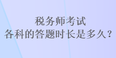 稅務(wù)師考試各科的答題時(shí)長(zhǎng)是多久？