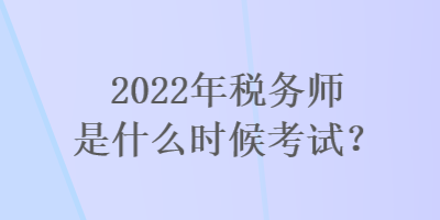 2022年稅務師是什么時候考試？