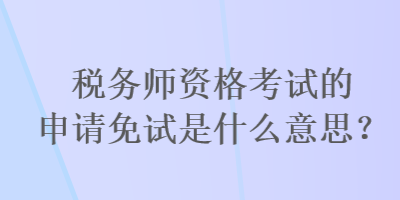 稅務(wù)師資格考試的申請(qǐng)免試是什么意思？