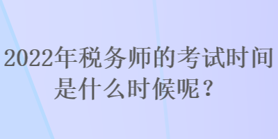 2022年稅務(wù)師的考試時(shí)間是什么時(shí)候呢？