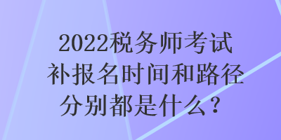 2022稅務(wù)師考試補(bǔ)報(bào)名時(shí)間和路徑分別都是什么？