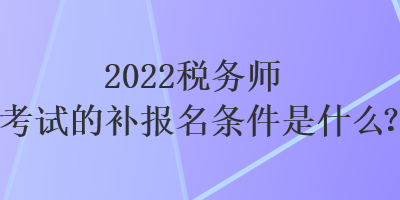 2022稅務(wù)師考試的補(bǔ)報名條件是什么？