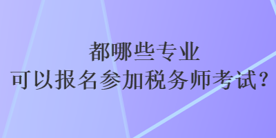 都哪些專業(yè)可以報(bào)名參加稅務(wù)師考試？