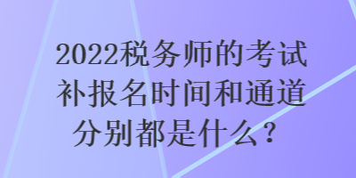 2022稅務師的考試補報名時間和通道分別都是什么？