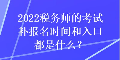 2022稅務(wù)師的考試補(bǔ)報名時間和入口都是什么？