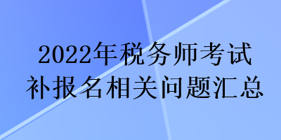 2022年稅務(wù)師考試補(bǔ)報名相關(guān)問題匯總