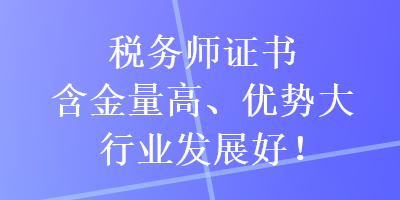 稅務師證書含金量高、優(yōu)勢大，行業(yè)發(fā)展好！