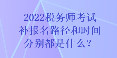 2022稅務(wù)師考試補(bǔ)報(bào)名路徑和時(shí)間分別都是什么？