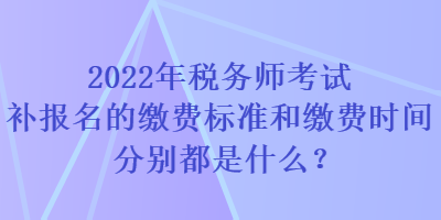 2022年稅務(wù)師考試補(bǔ)報(bào)名的繳費(fèi)標(biāo)準(zhǔn)和繳費(fèi)時(shí)間分別都是什么？