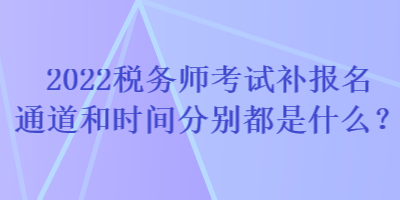 2022稅務(wù)師考試補報名通道和時間分別都是什么？