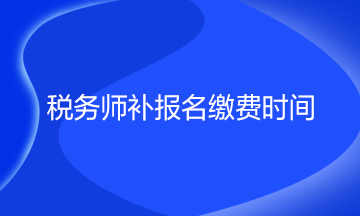 稅務(wù)師補(bǔ)報(bào)名繳費(fèi)時(shí)間