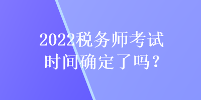 2022稅務(wù)師考試時間確定了嗎？