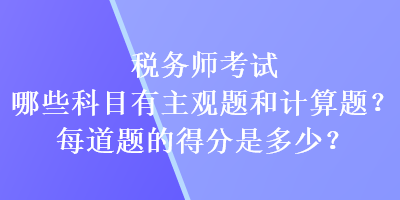 稅務師考試哪些科目有主觀題和計算題？每道題的得分又是多少？