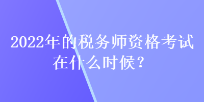 2022年的稅務(wù)師資格考試在什么時候？