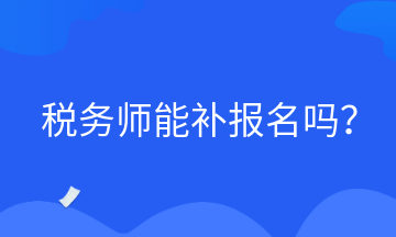 稅務(wù)師能補(bǔ)報名嗎？