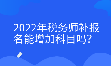 2022年稅務(wù)師補(bǔ)報(bào)名能增加科目嗎？