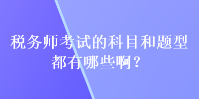 稅務(wù)師考試的科目和題型都有哪些??？