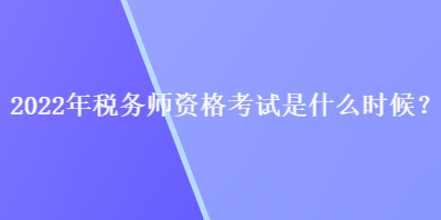 2022年稅務(wù)師資格考試是什么時候？