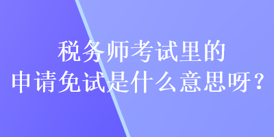 稅務師考試里的申請免試是什么意思呀？