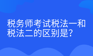 稅務(wù)師考試稅法一和稅法二的區(qū)別