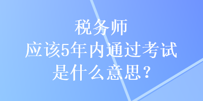 稅務(wù)師應該5年內(nèi)通過考試是什么意思？