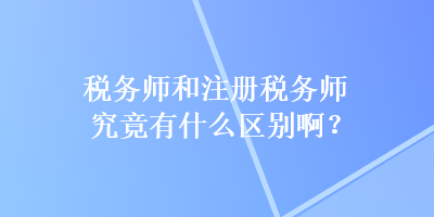 稅務師和注冊稅務師究竟有什么區(qū)別啊？