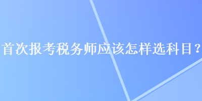 首次報(bào)考稅務(wù)師應(yīng)該怎樣選科目？