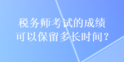 稅務(wù)師考試的成績可以保留多長時間？