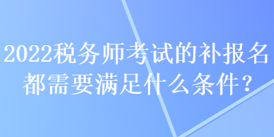 2022稅務(wù)師考試的補報名都需要滿足什么條件？