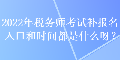 2022年稅務(wù)師考試補(bǔ)報名入口和時間都是什么呀？