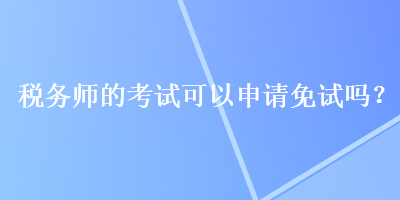 稅務(wù)師的考試可以申請(qǐng)免試嗎？