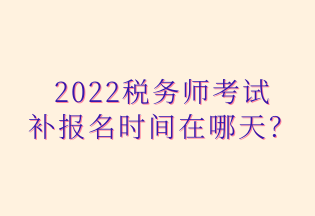 2022稅務師考試 補報名時間在哪天？