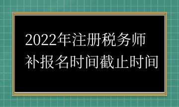 2022年注冊稅務師 補報名時間截止時間