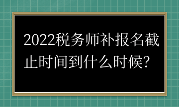 2022稅務(wù)師補報名截止時間到什么時候？