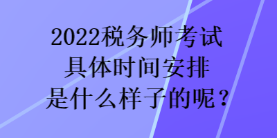 2022稅務(wù)師考試具體時間安排是什么樣子的呢？