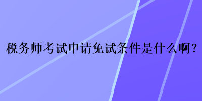 稅務(wù)師考試申請(qǐng)免試條件是什么??？