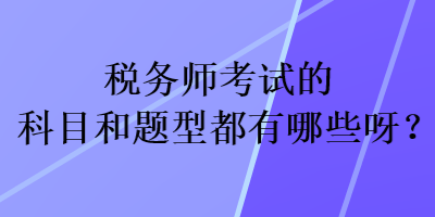 稅務(wù)師考試的科目和題型都有哪些呀？